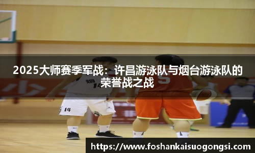 2025大师赛季军战：许昌游泳队与烟台游泳队的荣誉战之战