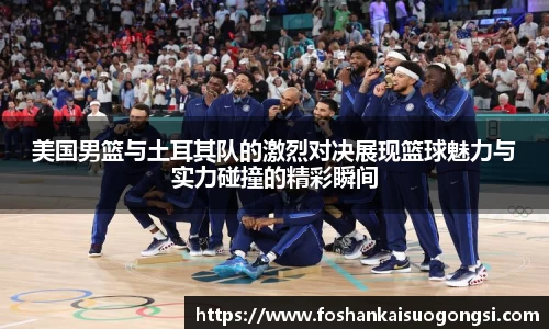 美国男篮与土耳其队的激烈对决展现篮球魅力与实力碰撞的精彩瞬间